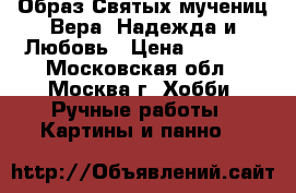 Образ Святых мучениц Вера, Надежда и Любовь › Цена ­ 5 000 - Московская обл., Москва г. Хобби. Ручные работы » Картины и панно   